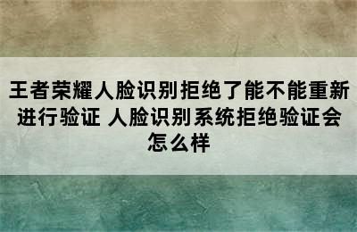 王者荣耀人脸识别拒绝了能不能重新进行验证 人脸识别系统拒绝验证会怎么样